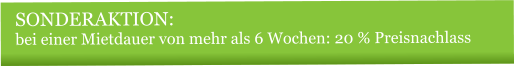 SONDERAKTION:  bei einer Mietdauer von mehr als 6 Wochen: 20 % Preisnachlass